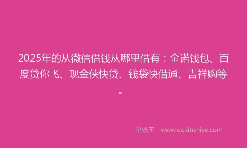 2025年的从微信借钱从哪里借有:金诺钱包、百度贷你飞、现金侠快贷、钱袋快借通、吉祥购等。