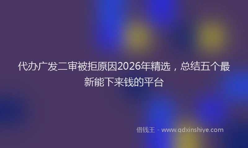 代办广发二审被拒原因2026年精选，总结五个最新能下来钱的平台