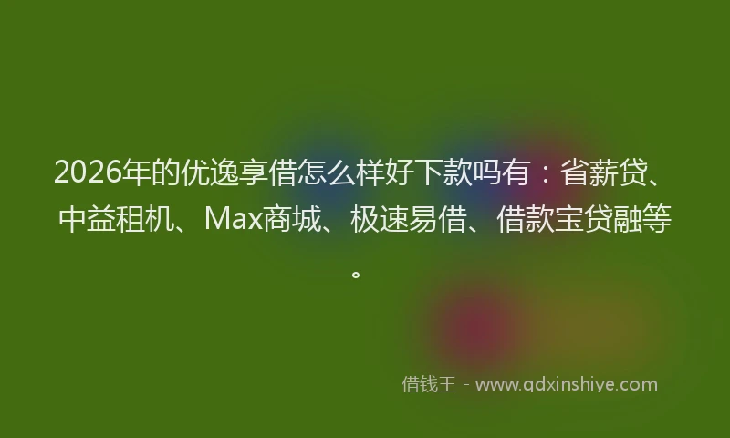 2026年的优逸享借怎么样好下款吗有：省薪贷、中益租机、Max商城、极速易借、借款宝贷融等。