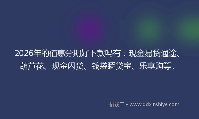 2026年的佰惠分期好下款吗有:现金易贷通途、葫芦花、现金闪贷、钱袋瞬贷宝、乐享购等。