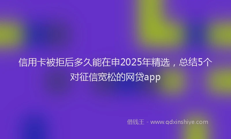 信用卡被拒后多久能在申2025年精选，总结5个对征信宽松的网贷app