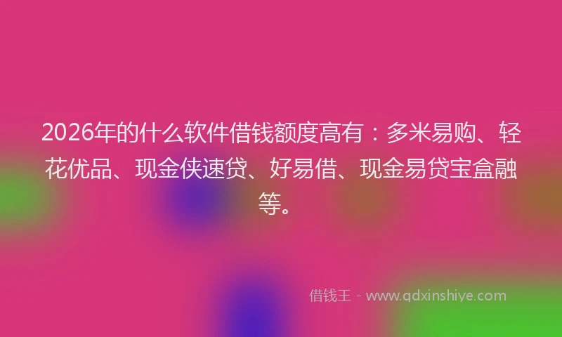 2026年的什么软件借钱额度高有：多米易购、轻花优品、现金侠速贷、好易借、现金易贷宝盒融等。