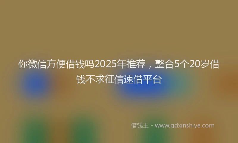 你微信方便借钱吗2025年推荐，整合5个20岁借钱不求征信速借平台