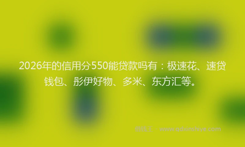2026年的信用分550能贷款吗有：极速花、速贷钱包、彤伊好物、多米、东方汇等。