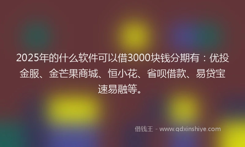 2025年的什么软件可以借3000块钱分期有：优投金服、金芒果商城、恒小花、省呗借款、易贷宝速易融等。