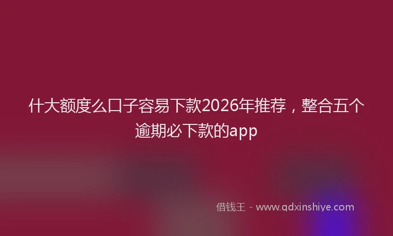 什大额度么口子容易下款2026年推荐，整合五个逾期必下款的app