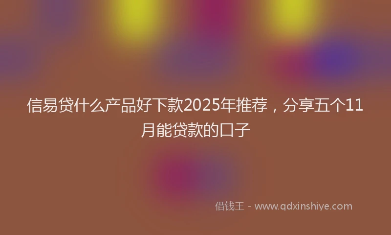 信易贷什么产品好下款2025年推荐，分享五个11月能贷款的口子