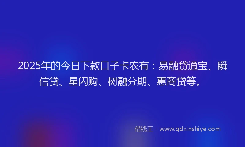 2025年的今日下款口子卡农有：易融贷通宝、瞬信贷、星闪购、树融分期、惠商贷等。