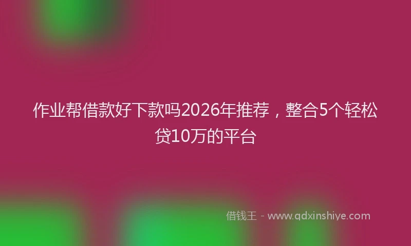 作业帮借款好下款吗2026年推荐，整合5个轻松贷10万的平台