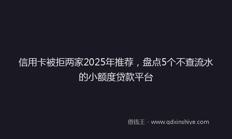 信用卡被拒两家2025年推荐,盘点5个不查流水的小额度贷款平台