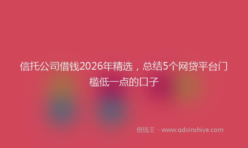 信托公司借钱2026年精选，总结5个网贷平台门槛低一点的口子