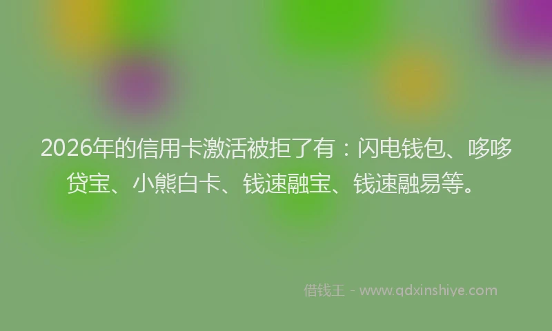 2026年的信用卡激活被拒了有：闪电钱包、哆哆贷宝、小熊白卡、钱速融宝、钱速融易等。