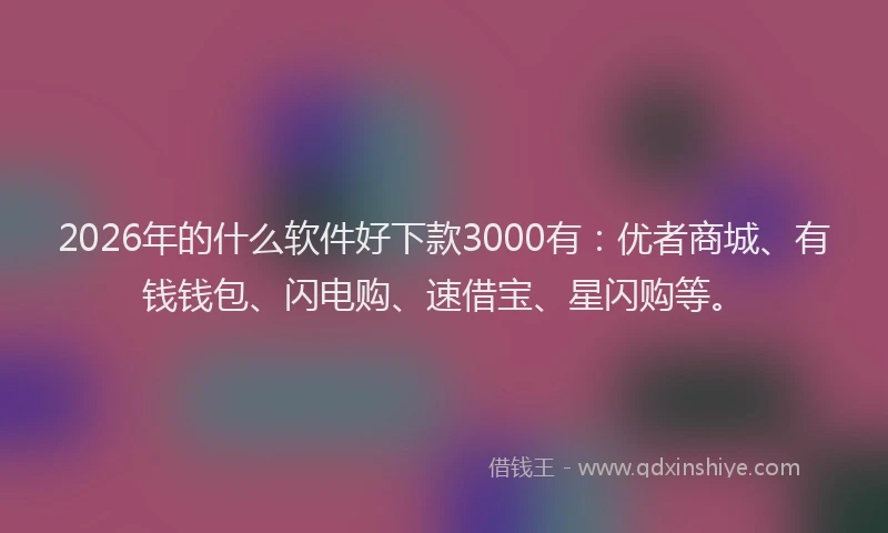 2026年的什么软件好下款3000有:优者商城、有钱钱包、闪电购、速借宝、星闪购等。