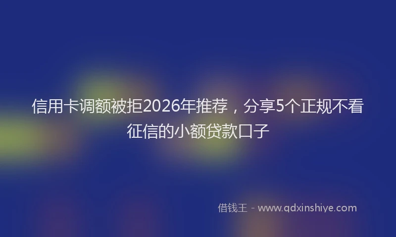 信用卡调额被拒2026年推荐，分享5个正规不看征信的小额贷款口子