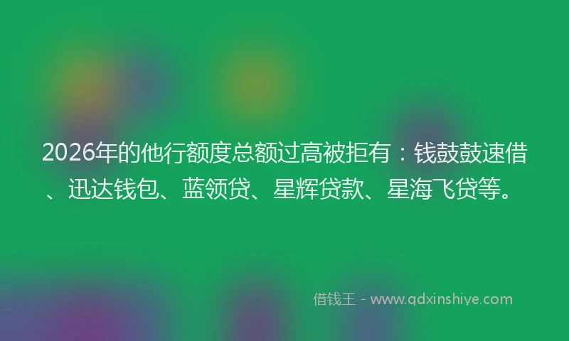 2026年的他行额度总额过高被拒有：钱鼓鼓速借、迅达钱包、蓝领贷、星辉贷款、星海飞贷等。