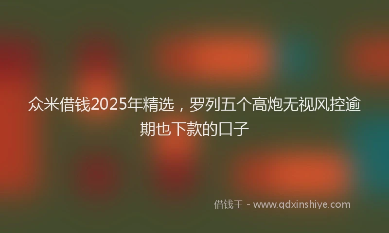众米借钱2025年精选,罗列五个高炮无视风控逾期也下款的口子