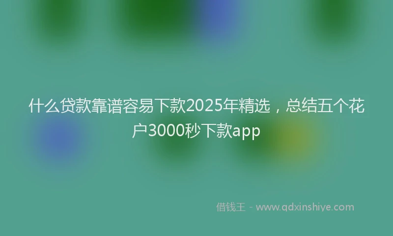 什么贷款靠谱容易下款2025年精选，总结五个花户3000秒下款app