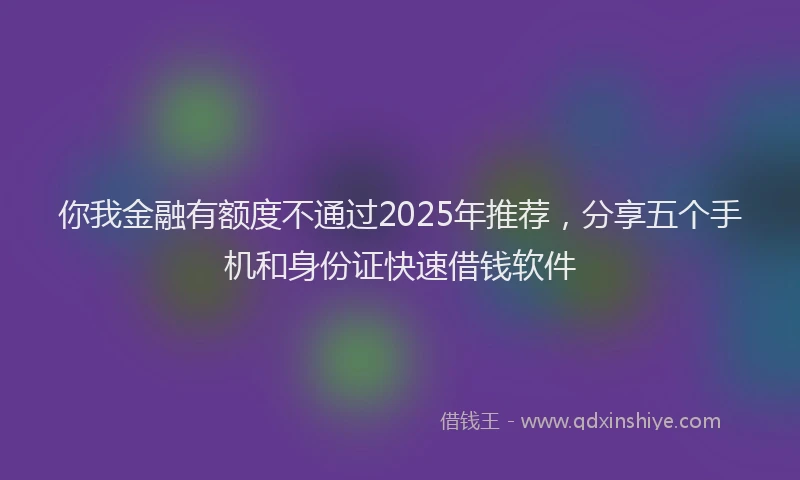 你我金融有额度不通过2025年推荐，分享五个手机和身份证快速借钱软件
