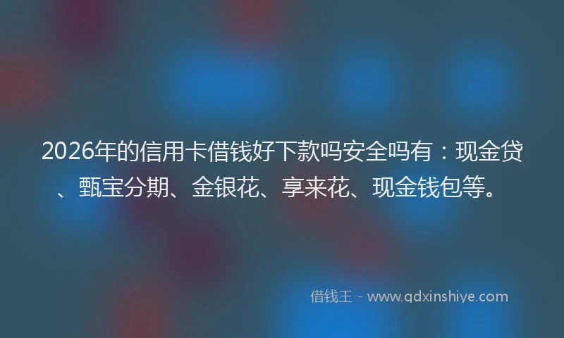 2026年的信用卡借钱好下款吗安全吗有:现金贷、甄宝分期、金银花、享来花、现金钱包等。