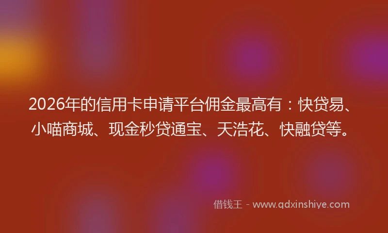 2026年的信用卡申请平台佣金最高有：快贷易、小喵商城、现金秒贷通宝、天浩花、快融贷等。