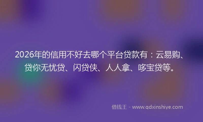2026年的信用不好去哪个平台贷款有：云易购、贷你无忧贷、闪贷侠、人人拿、哆宝贷等。