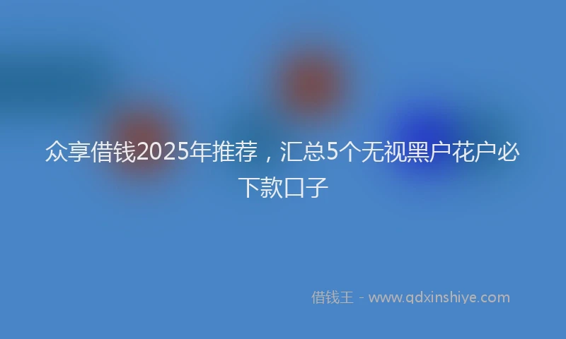 众享借钱2025年推荐，汇总5个无视黑户花户必下款口子