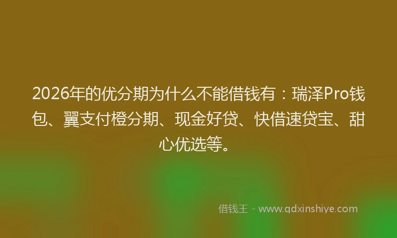 2026年的优分期为什么不能借钱有：瑞泽Pro钱包、翼支付橙分期、现金好贷、快借速贷宝、甜心优选等。