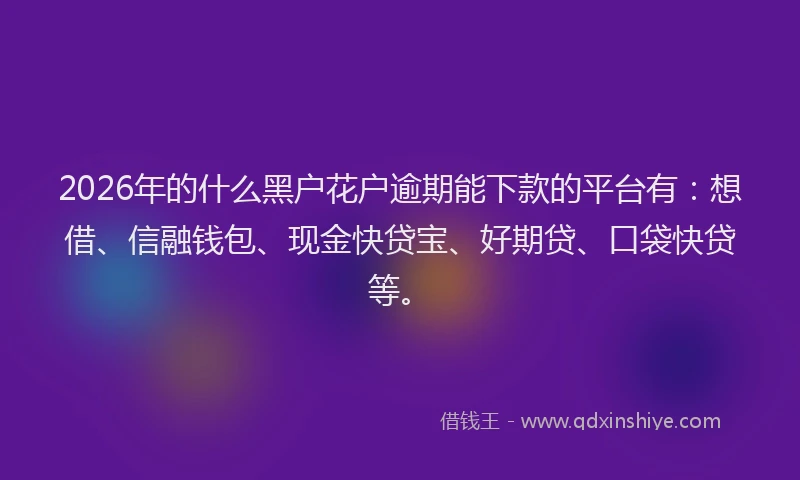 2026年的什么黑户花户逾期能下款的平台有：想借、信融钱包、现金快贷宝、好期贷、口袋快贷等。