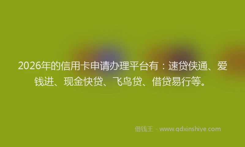 2026年的信用卡申请办理平台有:速贷侠通、爱钱进、现金快贷、飞鸟贷、借贷易行等。