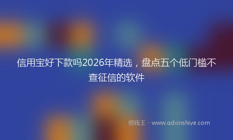 信用宝好下款吗2026年精选，盘点五个低门槛不查征信的软件