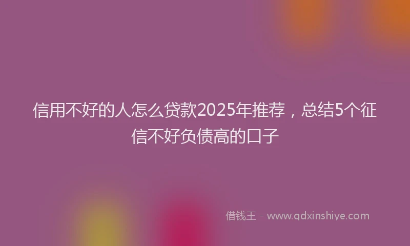 信用不好的人怎么贷款2025年推荐，总结5个征信不好负债高的口子