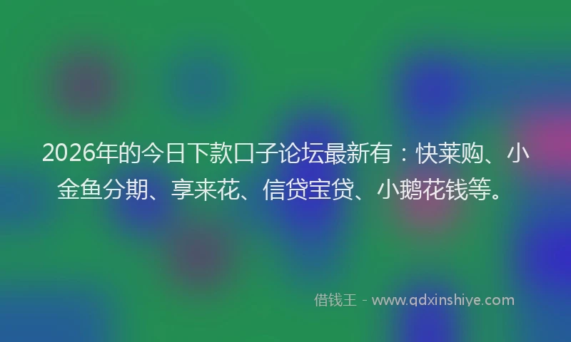 2026年的今日下款口子论坛最新有：快莱购、小金鱼分期、享来花、信贷宝贷、小鹅花钱等。