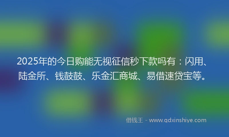 2025年的今日购能无视征信秒下款吗有：闪用、陆金所、钱鼓鼓、乐金汇商城、易借速贷宝等。