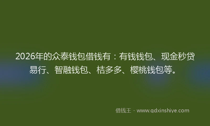2026年的众泰钱包借钱有：有钱钱包、现金秒贷易行、智融钱包、桔多多、樱桃钱包等。
