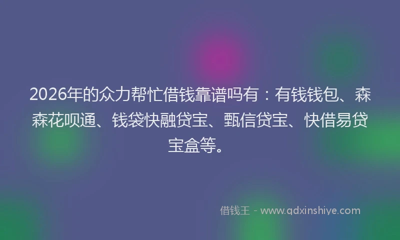 2026年的众力帮忙借钱靠谱吗有：有钱钱包、森森花呗通、钱袋快融贷宝、甄信贷宝、快借易贷宝盒等。