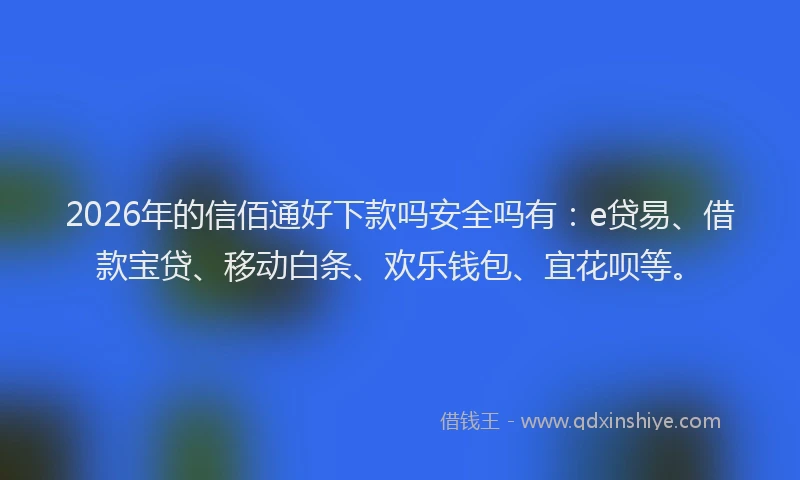 2026年的信佰通好下款吗安全吗有：e贷易、借款宝贷、移动白条、欢乐钱包、宜花呗等。