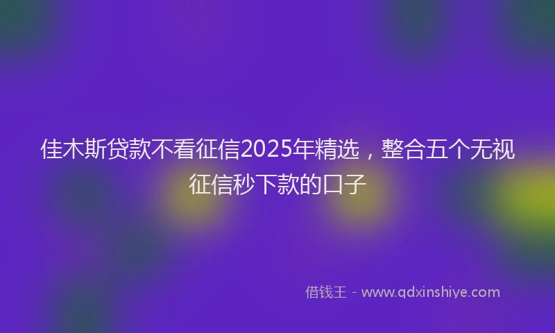 佳木斯贷款不看征信2025年精选，整合五个无视征信秒下款的口子