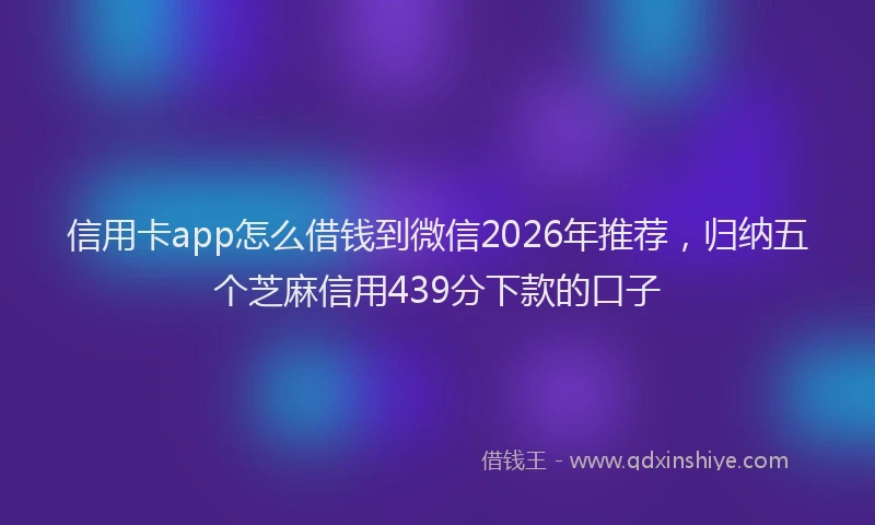 信用卡app怎么借钱到微信2026年推荐，归纳五个芝麻信用439分下款的口子