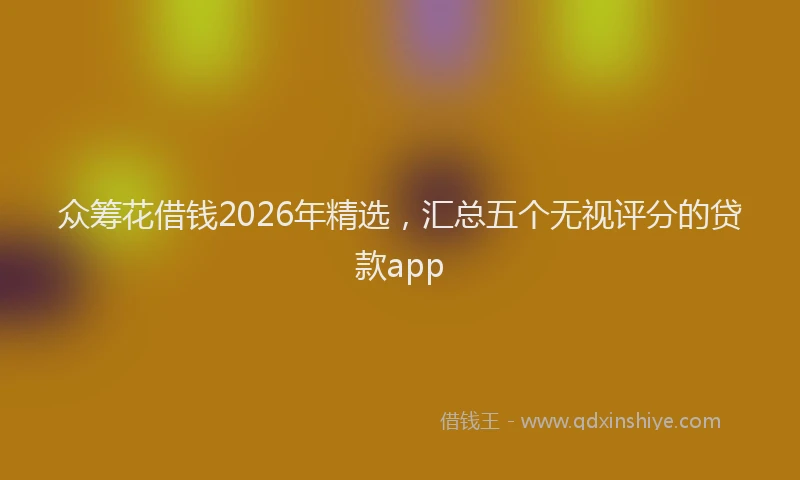 众筹花借钱2026年精选,汇总五个无视评分的贷款app