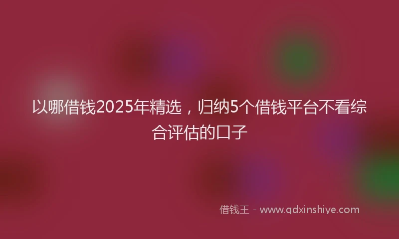 以哪借钱2025年精选，归纳5个借钱平台不看综合评估的口子