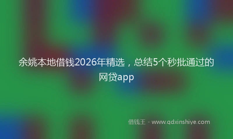 余姚本地借钱2026年精选，总结5个秒批通过的网贷app