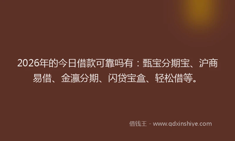 2026年的今日借款可靠吗有:甄宝分期宝、沪商易借、金瀛分期、闪贷宝盒、轻松借等。