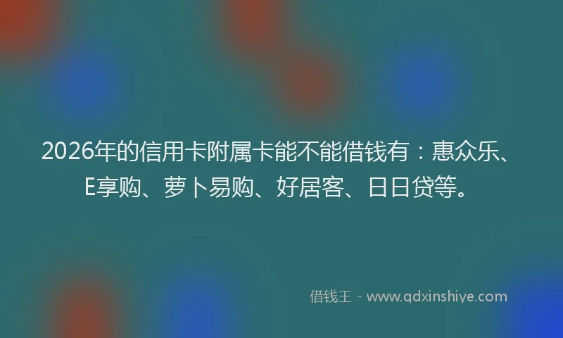 2026年的信用卡附属卡能不能借钱有：惠众乐、E享购、萝卜易购、好居客、日日贷等。