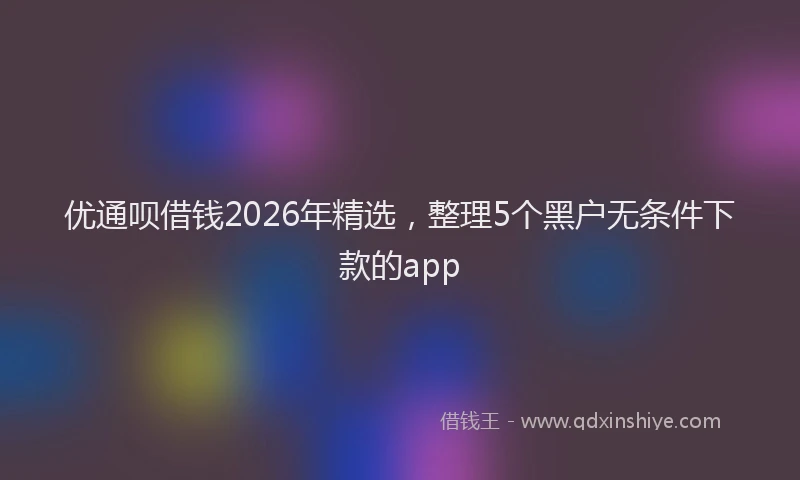 优通呗借钱2026年精选，整理5个黑户无条件下款的app