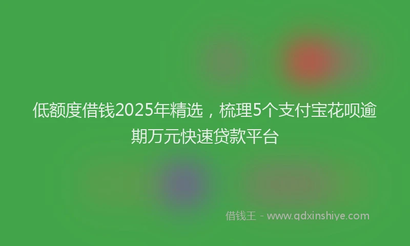 低额度借钱2025年精选，梳理5个支付宝花呗逾期万元快速贷款平台