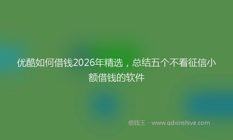优酷如何借钱2026年精选，总结五个不看征信小额借钱的软件