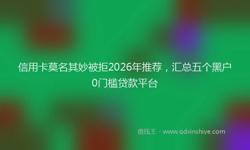 信用卡莫名其妙被拒2026年推荐，汇总五个黑户0门槛贷款平台
