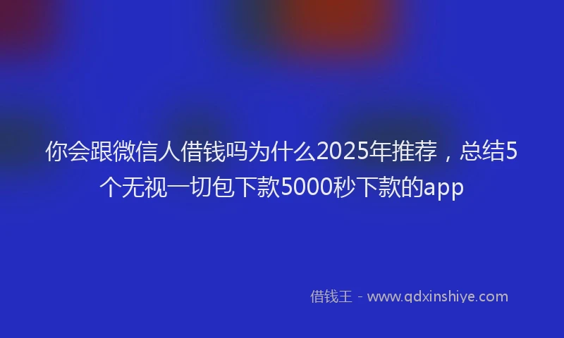你会跟微信人借钱吗为什么2025年推荐，总结5个无视一切包下款5000秒下款的app