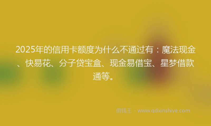 2025年的信用卡额度为什么不通过有:魔法现金、快易花、分子贷宝盒、现金易借宝、星梦借款通等。
