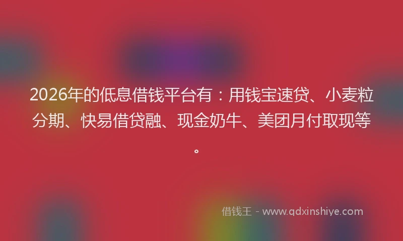 2026年的低息借钱平台有:用钱宝速贷、小麦粒分期、快易借贷融、现金奶牛、美团月付取现等。
